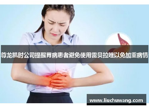 尊龙凯时公司提醒胃病患者避免使用雷贝拉唑以免加重病情