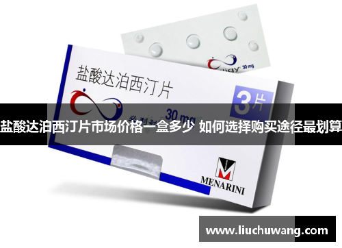 盐酸达泊西汀片市场价格一盒多少 如何选择购买途径最划算