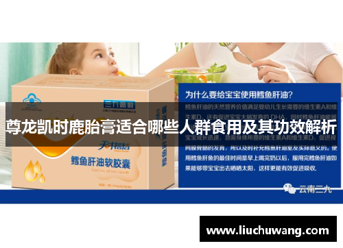尊龙凯时鹿胎膏适合哪些人群食用及其功效解析